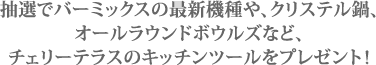 抽選でバーミックスの最新機種や、クリステル鍋、オールラウンドボウルズなど、チェリーテラスのキッチンツールをプレゼント！