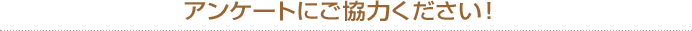 アンケートにご協力ください!