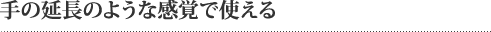 手の延長のような感覚で使える