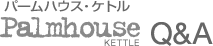 パームハウスケトル Ｑ＆Ａ