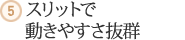 ５．スリットで動きやすさ抜群