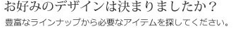 お好みのデザインは決まりましたか？豊富なラインナップから必要なアイテムを探してください。