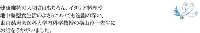 健康維持の大切さはもちろん、イタリア料理や地中海型食生活のよさについても造詣の深い、東京慈恵会医科大学内科学教授の横山淳一先生にお話をうかがいました。