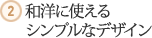 ２．和洋に使えるシンプルなデザイン