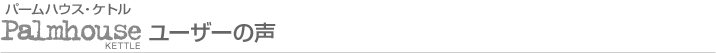 パームハウスケトル ユーザーの声