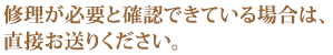 修理が必要と確認できている場合は、直接お送りください。 